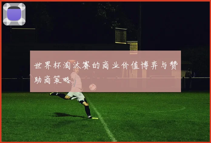 世界杯淘汰赛的商业价值博弈与赞助商策略