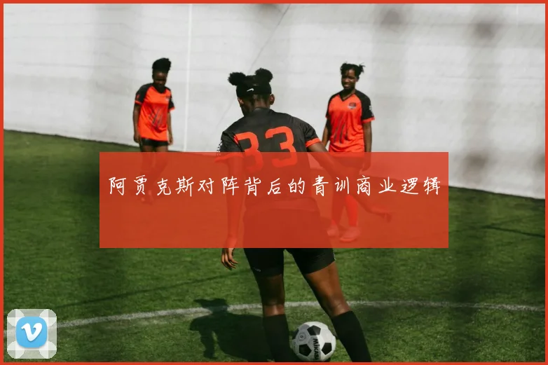 阿贾克斯对阵背后的青训商业逻辑