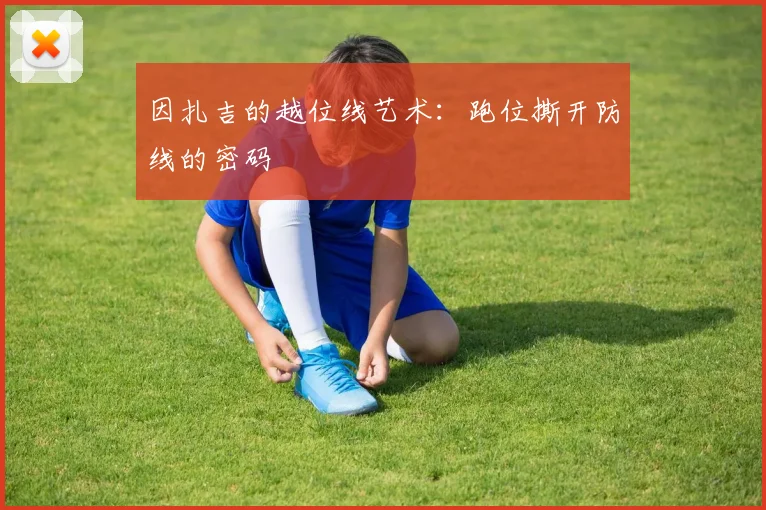 因扎吉的越位线艺术：跑位撕开防线的密码