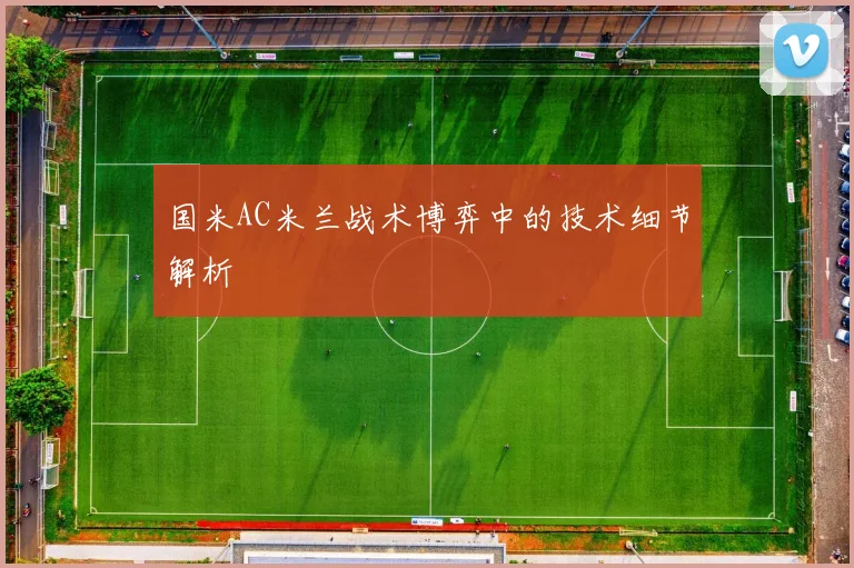 国米AC米兰战术博弈中的技术细节解析