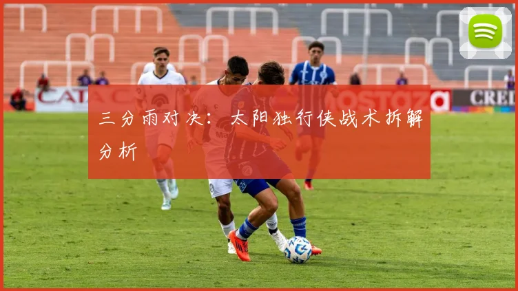 三分雨对决：太阳独行侠战术拆解分析
