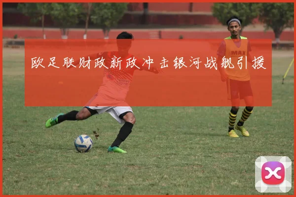 欧足联财政新政冲击银河战舰引援