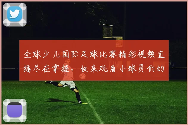 全球少儿国际足球比赛精彩视频直播尽在掌握，快来观看小球员们的激情对决