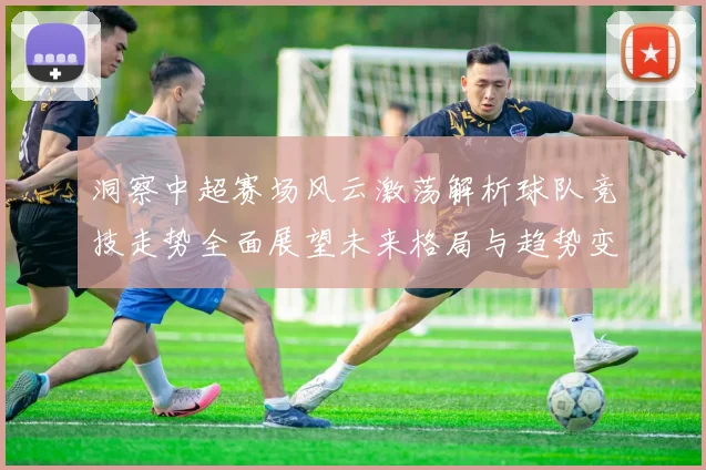 洞察中超赛场风云激荡解析球队竞技走势全面展望未来格局与趋势变