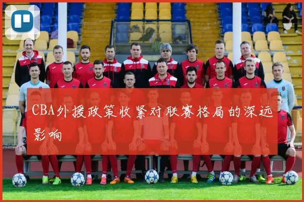 CBA外援政策收紧对联赛格局的深远影响