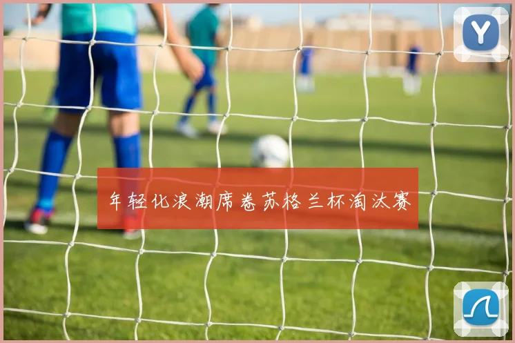 年轻化浪潮席卷苏格兰杯淘汰赛