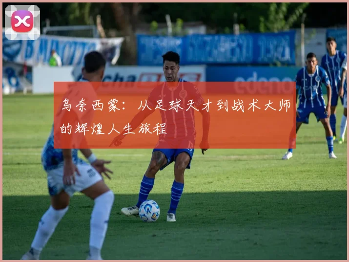 乌奈西蒙：从足球天才到战术大师的辉煌人生旅程