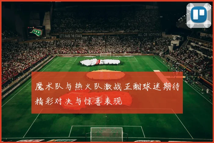 魔术队与热火队激战正酣球迷期待精彩对决与惊喜表现