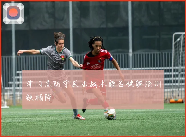 津门虎防守反击战术能否破解沧州铁桶阵