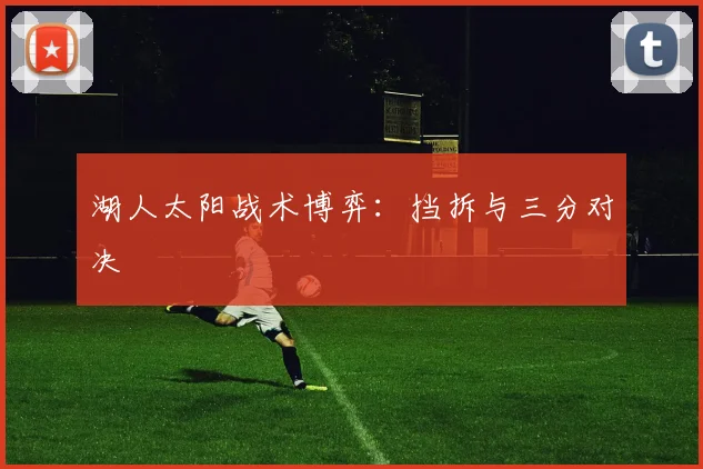 湖人太阳战术博弈：挡拆与三分对决