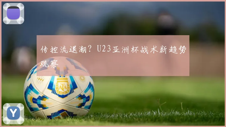 传控流退潮？U23亚洲杯战术新趋势观察