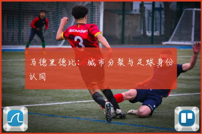 马德里德比：城市分裂与足球身份认同