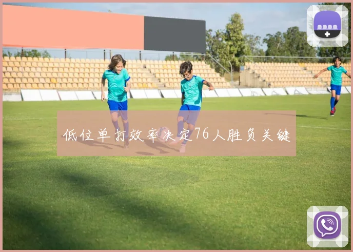 低位单打效率决定76人胜负关键