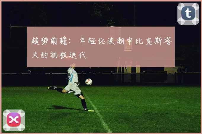 趋势前瞻：年轻化浪潮中比克斯塔夫的执教迭代