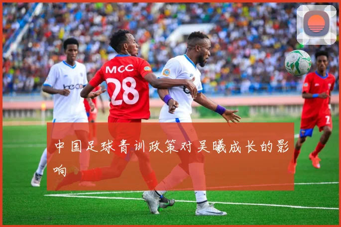 中国足球青训政策对吴曦成长的影响