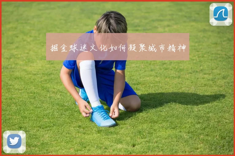 掘金球迷文化如何凝聚城市精神